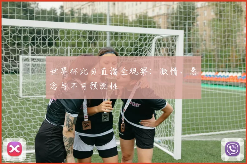 世界杯比分直播全观察:激情、悬念与不可预测性