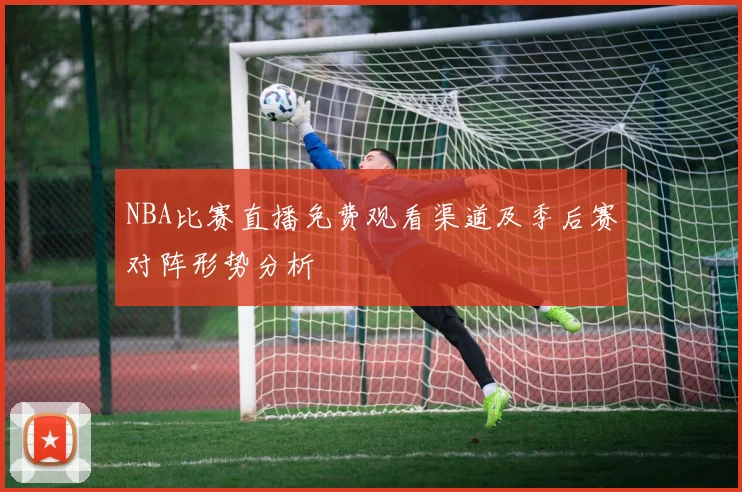 NBA比赛直播免费观看渠道及季后赛对阵形势分析