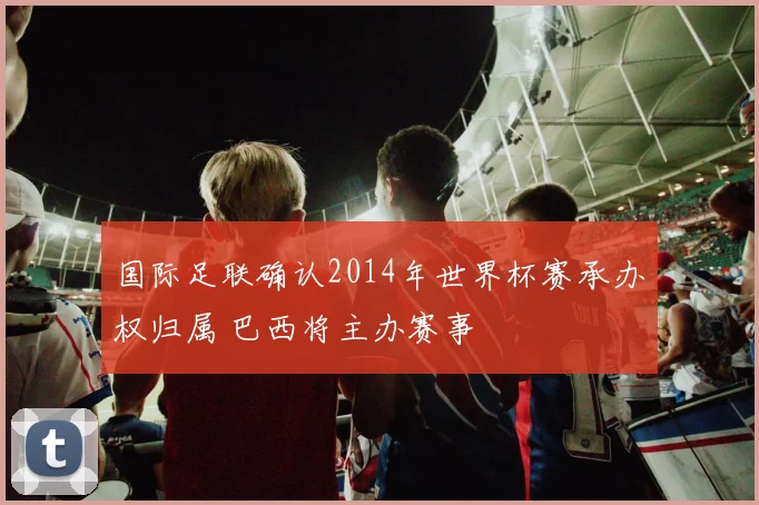 国际足联确认2014年世界杯赛承办权归属 巴西将主办赛事