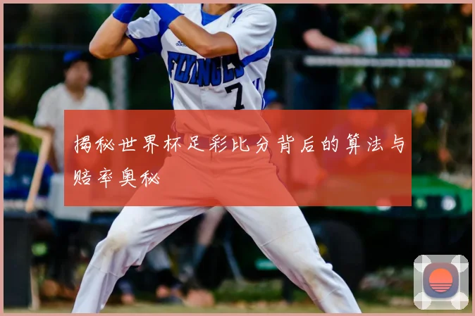 揭秘世界杯足彩比分背后的算法与赔率奥秘