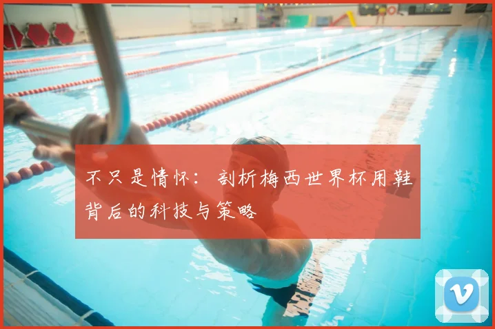 不只是情怀：剖析梅西世界杯用鞋背后的科技与策略