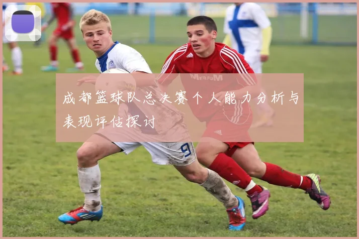 成都篮球队总决赛个人能力分析与表现评估探讨