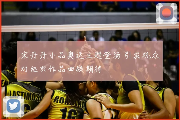 宋丹丹小品奥运主题登场 引发观众对经典作品回顾期待