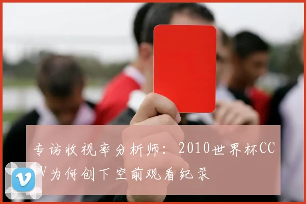 专访收视率分析师:2010世界杯CCTV为何创下空前观看纪录