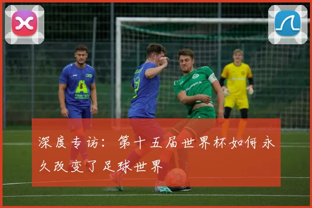 深度专访:第十五届世界杯如何永久改变了足球世界