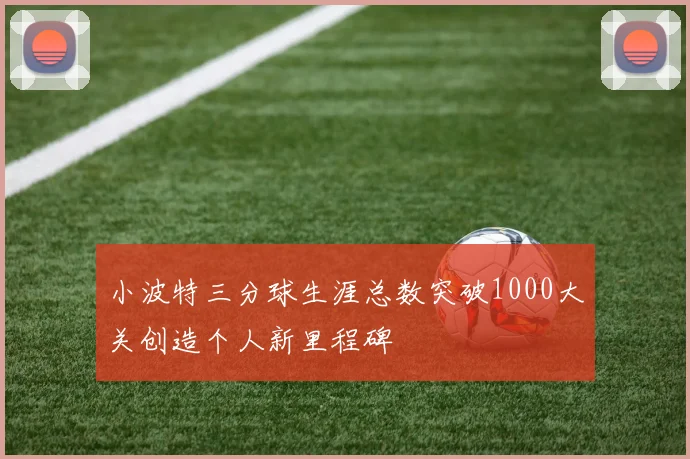 小波特三分球生涯总数突破1000大关创造个人新里程碑