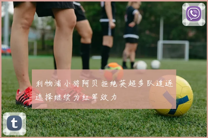 利物浦小将阿贝拒绝英超多队追逐选择继续为红军效力