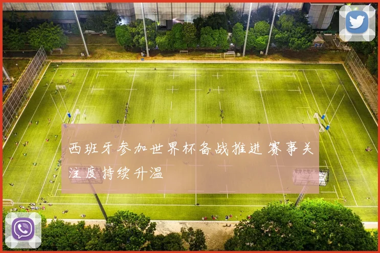 西班牙参加世界杯备战推进 赛事关注度持续升温
