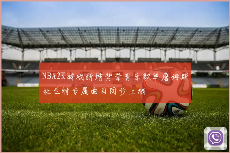 NBA2K游戏新增背景音乐歌单詹姆斯杜兰特专属曲目同步上线