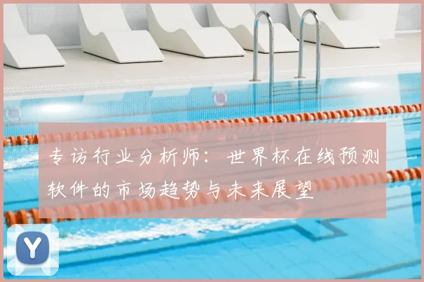 专访行业分析师：世界杯在线预测软件的市场趋势与未来展望