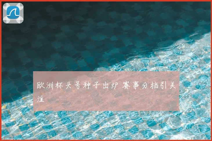 欧洲杯头号种子出炉 赛事分档引关注