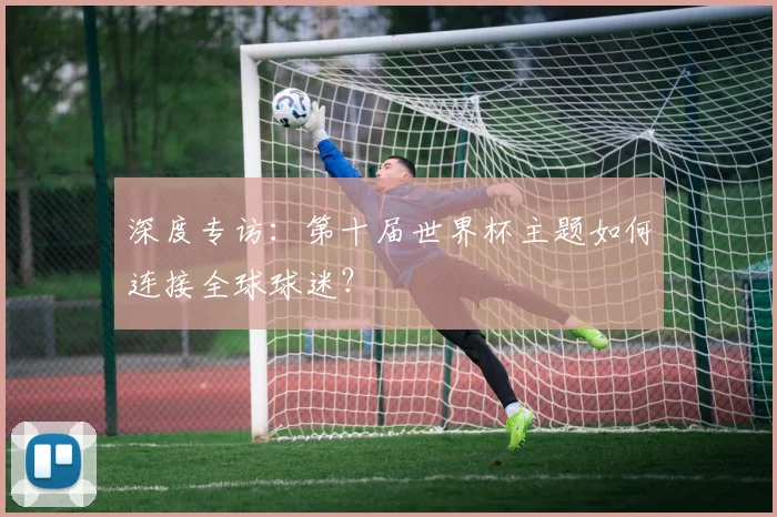 深度专访：第十届世界杯主题如何连接全球球迷？