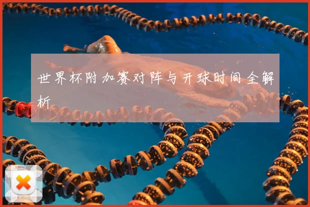 世界杯附加赛对阵与开球时间全解析