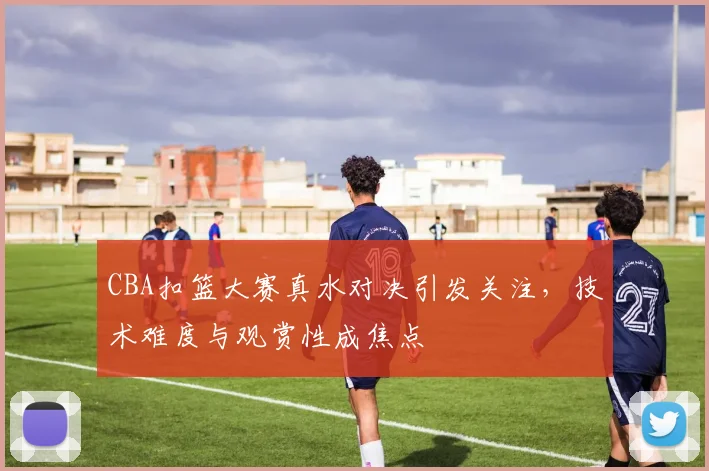 CBA扣篮大赛真水对决引发关注,技术难度与观赏性成焦点