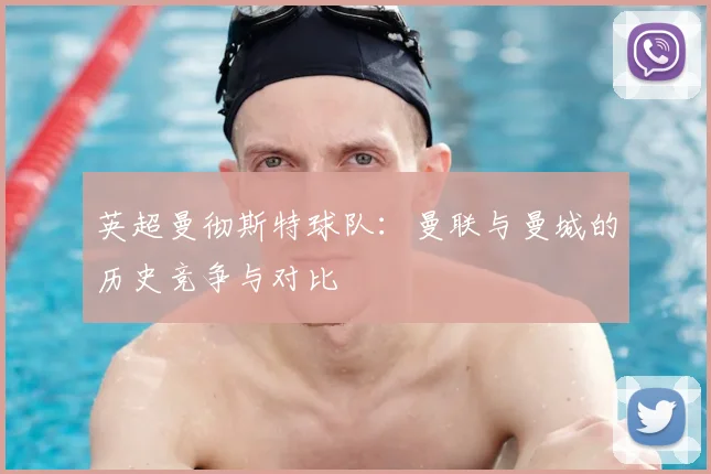 英超曼彻斯特球队:曼联与曼城的历史竞争与对比