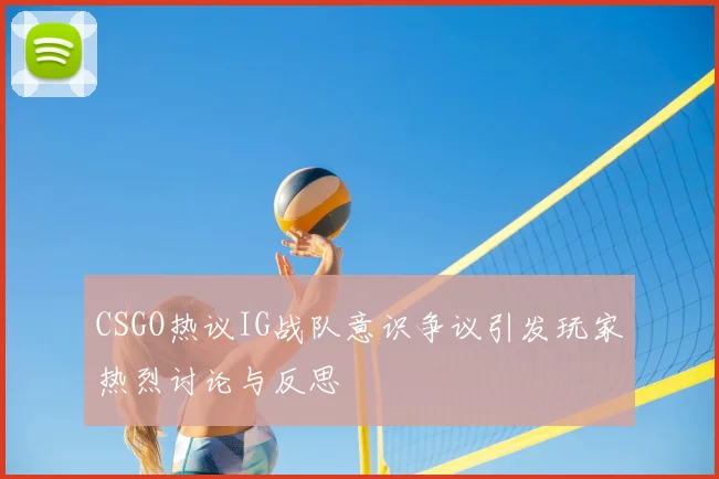 CSGO热议IG战队意识争议引发玩家热烈讨论与反思