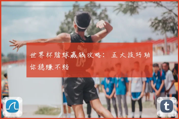 世界杯赌球赢钱攻略:五大技巧助你稳赚不赔