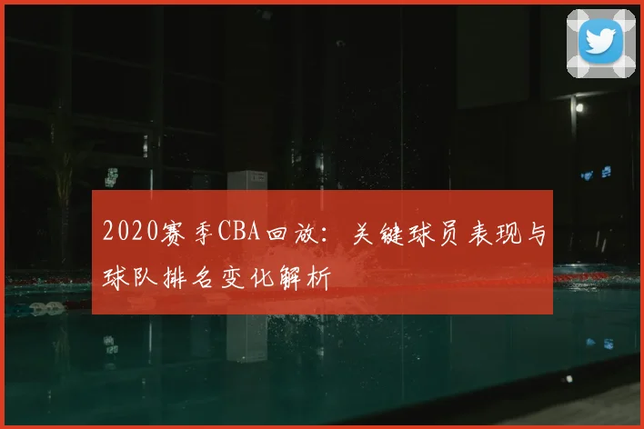 2020赛季CBA回放：关键球员表现与球队排名变化解析
