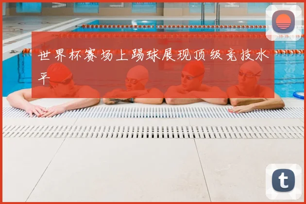 世界杯赛场上踢球展现顶级竞技水平