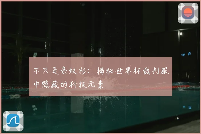 不只是条纹衫：揭秘世界杯裁判服中隐藏的科技元素