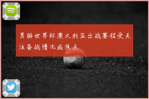 男排世界杯澳大利亚出战赛程受关注备战情况成焦点