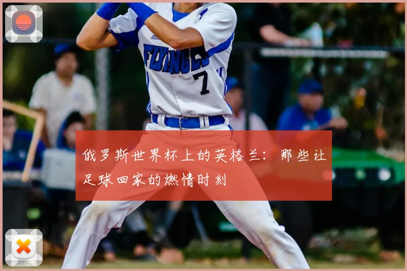 俄罗斯世界杯上的英格兰：那些让足球回家的燃情时刻