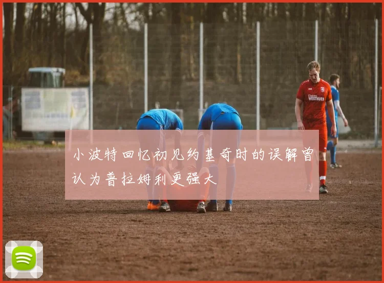 小波特回忆初见约基奇时的误解曾认为普拉姆利更强大
