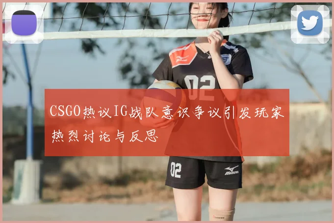 CSGO热议IG战队意识争议引发玩家热烈讨论与反思
