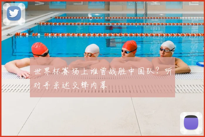 世界杯赛场上谁曾战胜中国队？听对手亲述交锋内幕