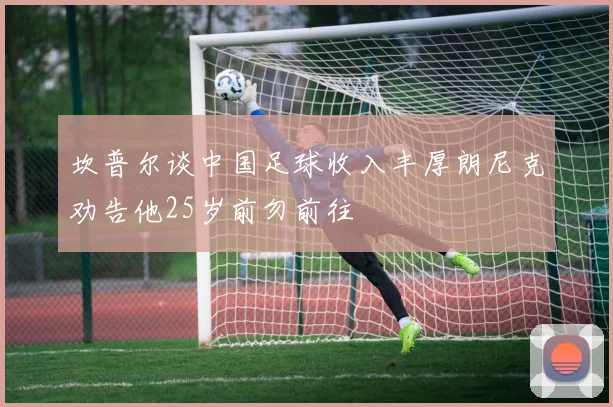 坎普尔谈中国足球收入丰厚朗尼克劝告他25岁前勿前往