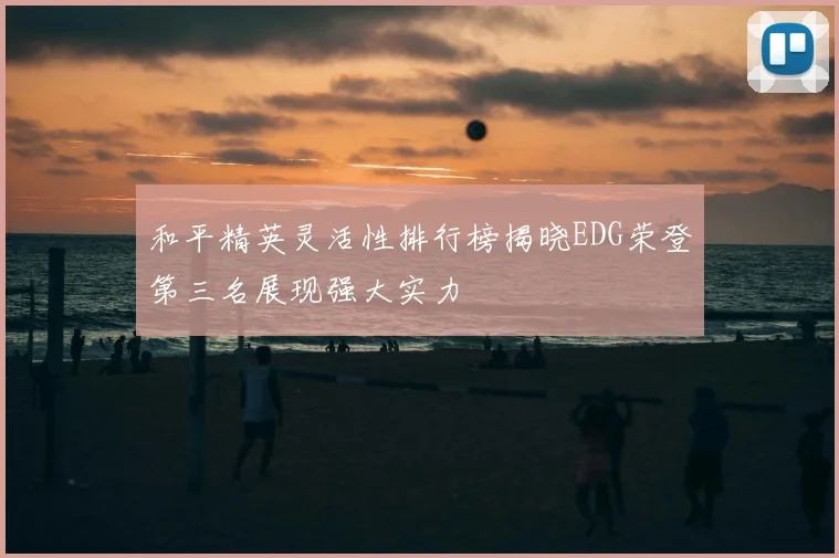 和平精英灵活性排行榜揭晓EDG荣登第三名展现强大实力