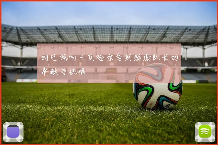 姆巴佩向卡瓦哈尔告别感谢队长的奉献与祝福