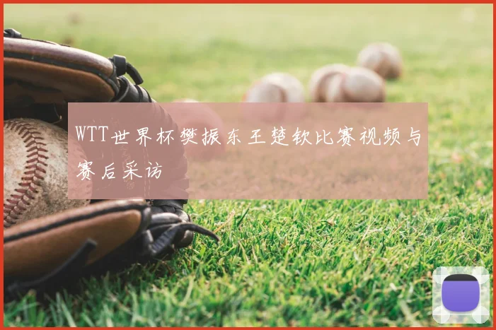 WTT世界杯樊振东王楚钦比赛视频与赛后采访