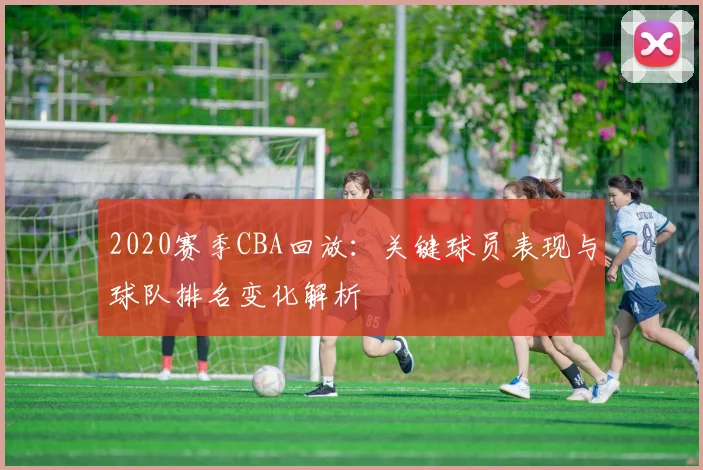 2020赛季CBA回放：关键球员表现与球队排名变化解析