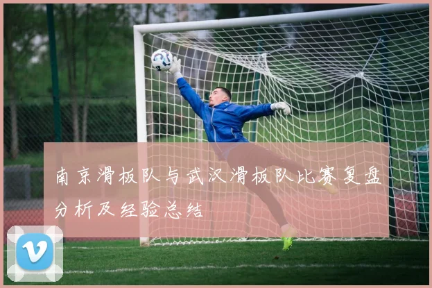 南京滑板队与武汉滑板队比赛复盘分析及经验总结