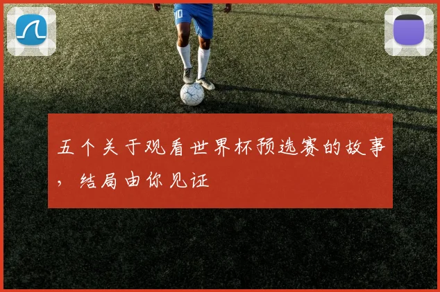 五个关于观看世界杯预选赛的故事，结局由你见证