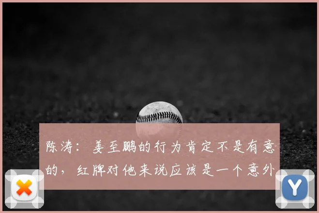 陈涛：姜至鹏的行为肯定不是有意的，红牌对他来说应该是一个意外