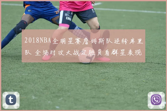 2018NBA全明星赛詹姆斯队逆转库里队 全场对攻大战定胜负看群星表现