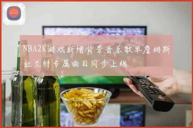 NBA2K游戏新增背景音乐歌单詹姆斯杜兰特专属曲目同步上线