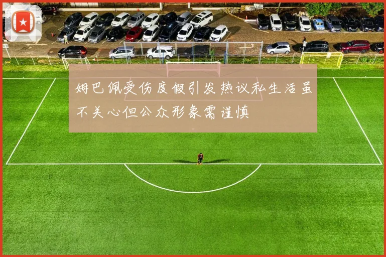 姆巴佩受伤度假引发热议私生活虽不关心但公众形象需谨慎