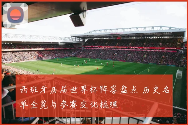 西班牙历届世界杯阵容盘点 历史名单全览与参赛变化梳理