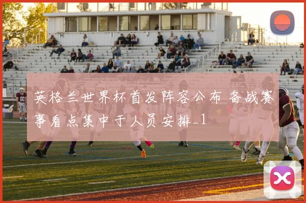 英格兰世界杯首发阵容公布 备战赛事看点集中于人员安排_1