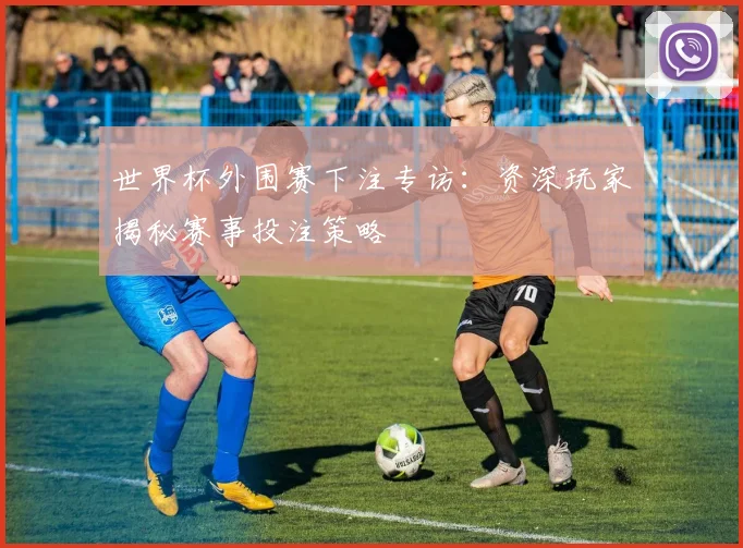 世界杯外围赛下注专访:资深玩家揭秘赛事投注策略