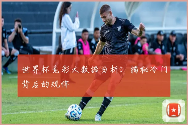 世界杯竞彩大数据分析：揭秘冷门背后的规律