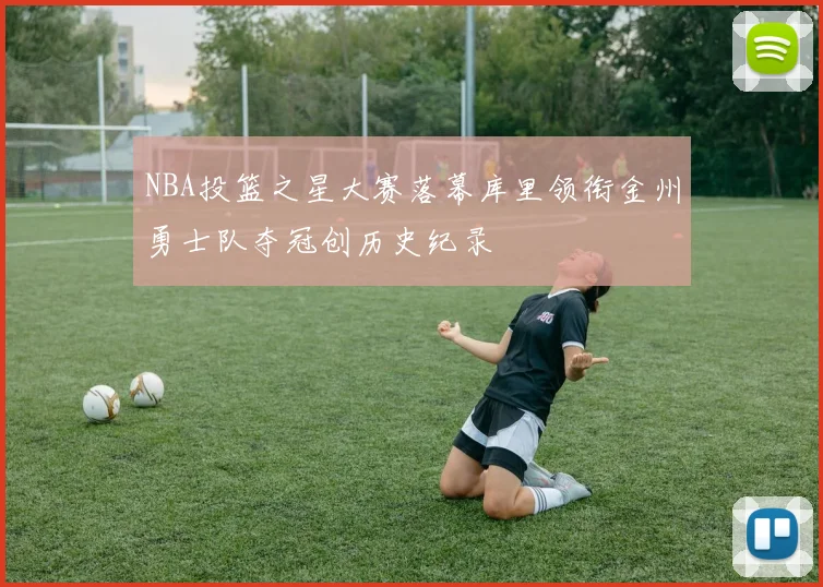 NBA投篮之星大赛落幕库里领衔金州勇士队夺冠创历史纪录