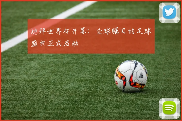 迪拜世界杯开幕:全球瞩目的足球盛典正式启动
