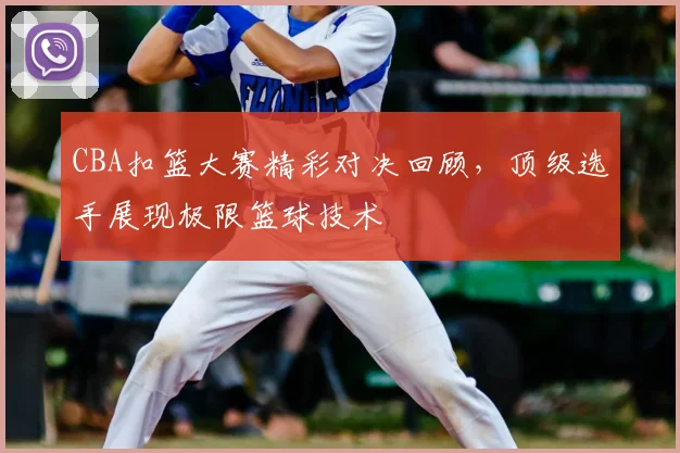 CBA扣篮大赛精彩对决回顾,顶级选手展现极限篮球技术