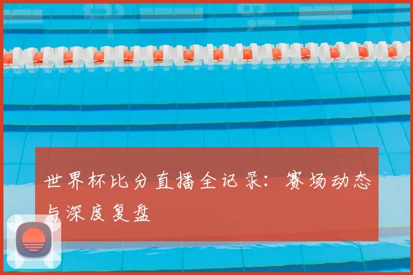 世界杯比分直播全记录:赛场动态与深度复盘