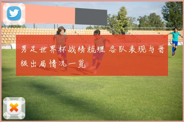 男足世界杯战绩梳理 各队表现与晋级出局情况一览