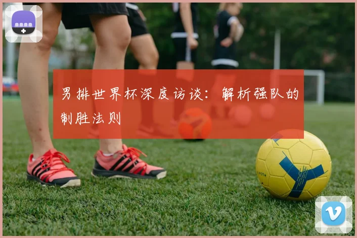 男排世界杯深度访谈：解析强队的制胜法则